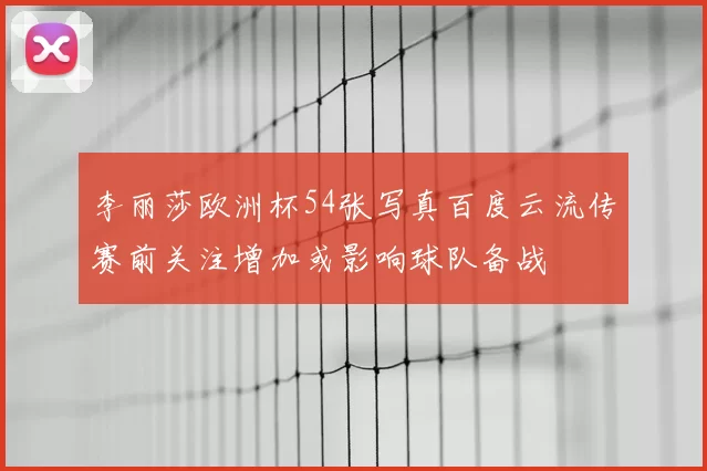李丽莎欧洲杯54张写真百度云流传赛前关注增加或影响球队备战