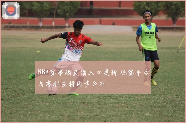 NBA赛事线直播入口更新 观赛平台与赛程安排同步公布