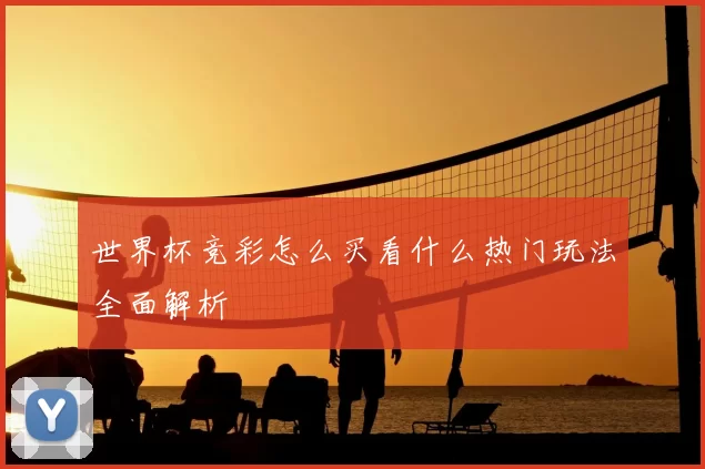 世界杯竞彩怎么买看什么热门玩法全面解析