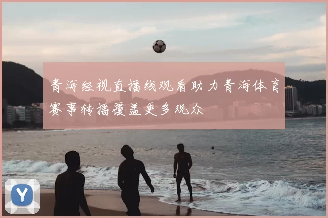 青海经视直播线观看助力青海体育赛事转播覆盖更多观众