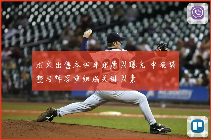 尤文出售本坦库尔原因曝光 中场调整与阵容重组成关键因素