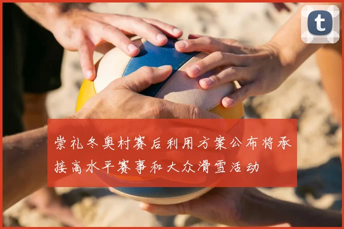 崇礼冬奥村赛后利用方案公布将承接高水平赛事和大众滑雪活动