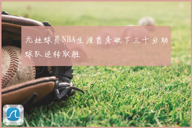 元姓球员NBA生涯首秀砍下三十分助球队逆转取胜