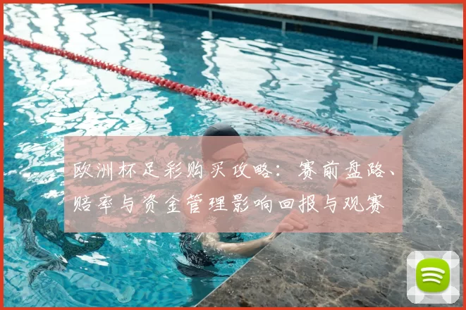 欧洲杯足彩购买攻略：赛前盘路、赔率与资金管理影响回报与观赛
