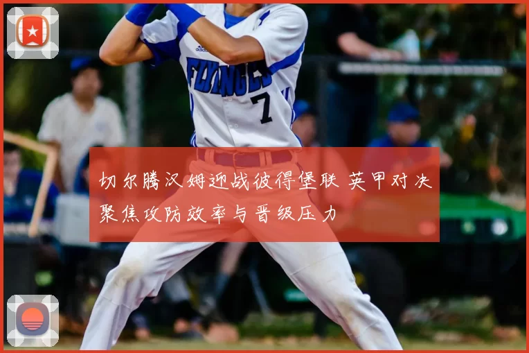 切尔腾汉姆迎战彼得堡联 英甲对决聚焦攻防效率与晋级压力