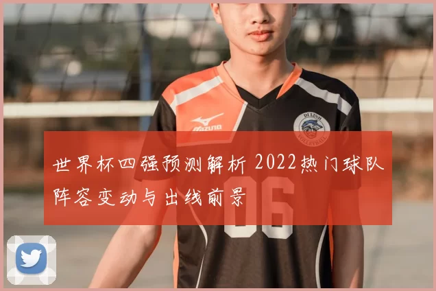 世界杯四强预测解析 2022热门球队阵容变动与出线前景