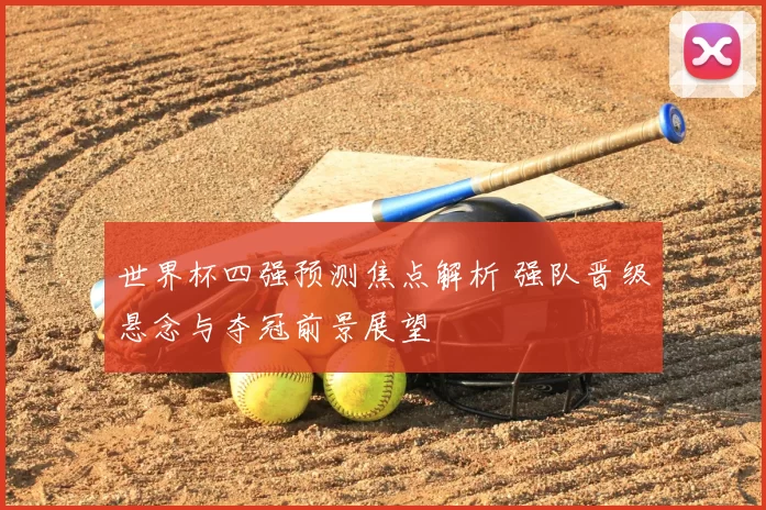 世界杯四强预测焦点解析 强队晋级悬念与夺冠前景展望