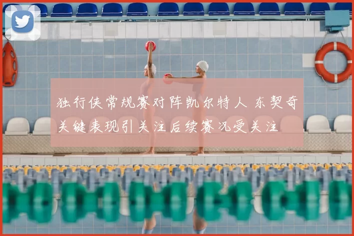 独行侠常规赛对阵凯尔特人 东契奇关键表现引关注后续赛况受关注