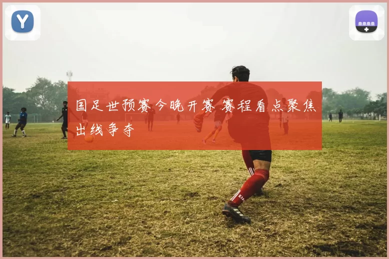 国足世预赛今晚开赛 赛程看点聚焦出线争夺