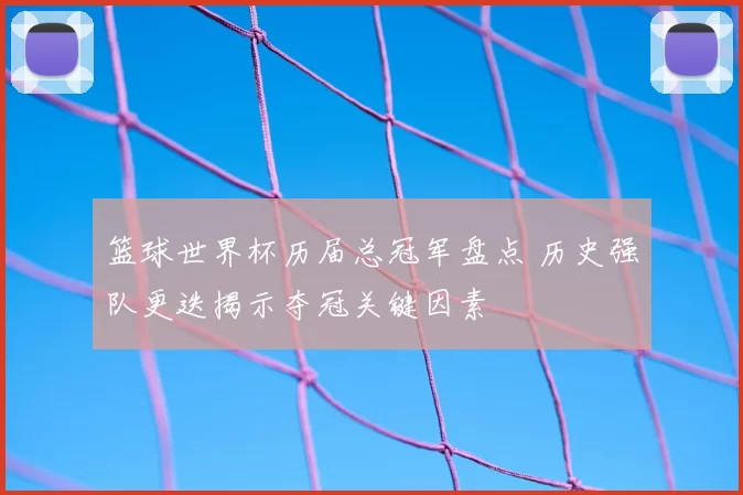 篮球世界杯历届总冠军盘点 历史强队更迭揭示夺冠关键因素