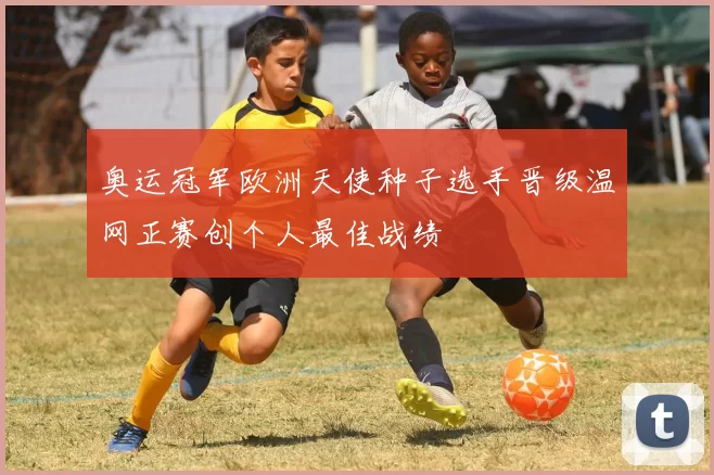 奥运冠军欧洲天使种子选手晋级温网正赛创个人最佳战绩