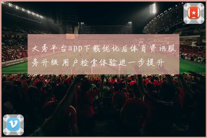 大秀平台app下载优化后体育资讯服务升级 用户检索体验进一步提升