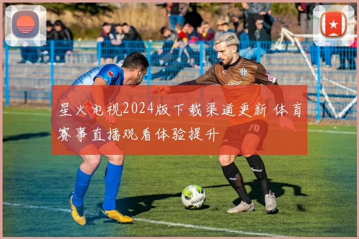 星火电视2024版下载渠道更新 体育赛事直播观看体验提升