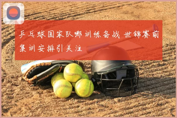 乒乓球国家队哪训练备战 世锦赛前集训安排引关注