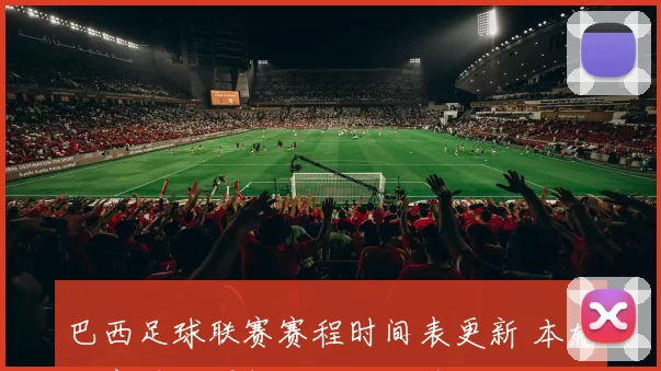 巴西足球联赛赛程时间表更新 本轮比赛时间调整与关键对阵看点