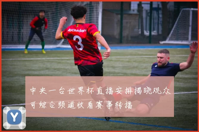 中央一台世界杯直播安排揭晓观众可综合频道收看赛事转播