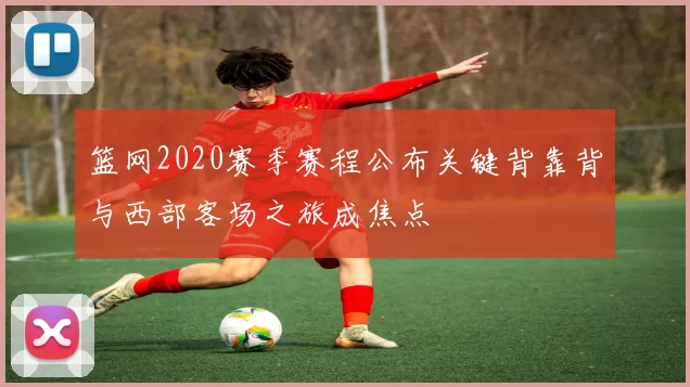 篮网2020赛季赛程公布关键背靠背与西部客场之旅成焦点