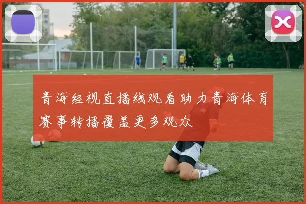 青海经视直播线观看助力青海体育赛事转播覆盖更多观众