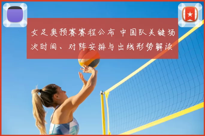 女足奥预赛赛程公布 中国队关键场次时间、对阵安排与出线形势解读