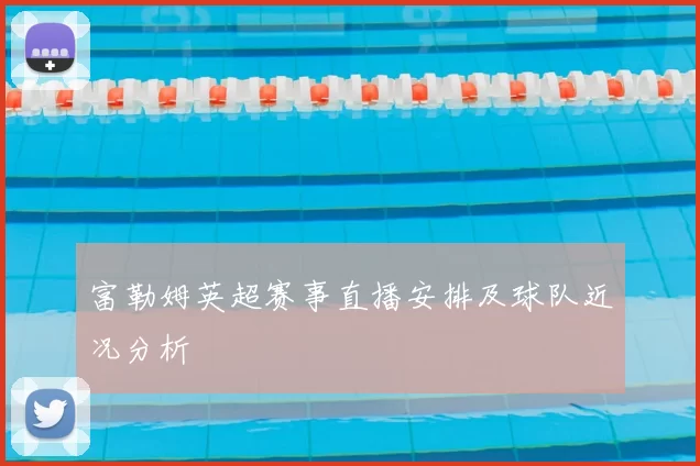 富勒姆英超赛事直播安排及球队近况分析