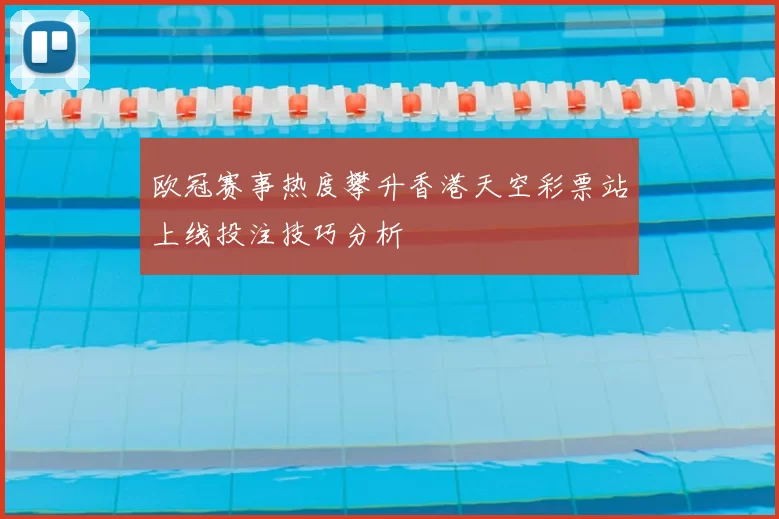 欧冠赛事热度攀升香港天空彩票站上线投注技巧分析