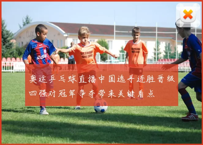 奥运乒乓球直播中国选手连胜晋级四强对冠军争夺带来关键看点