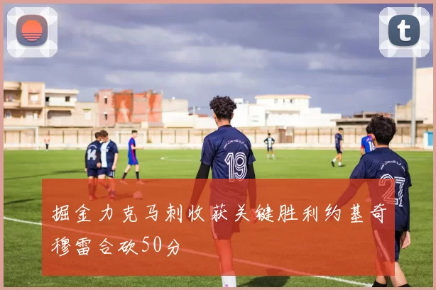 掘金力克马刺收获关键胜利约基奇穆雷合砍50分