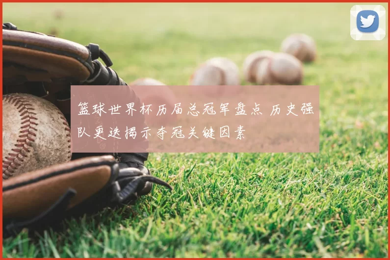 篮球世界杯历届总冠军盘点 历史强队更迭揭示夺冠关键因素