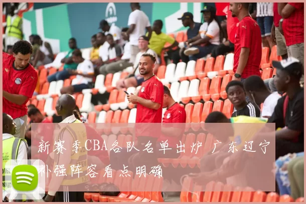 新赛季CBA各队名单出炉 广东辽宁补强阵容看点明确