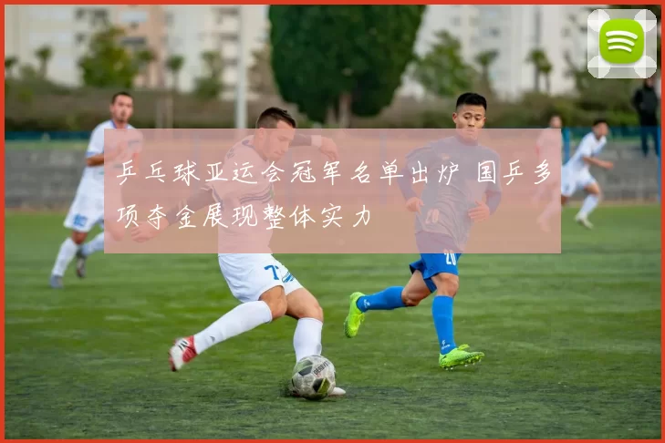 乒乓球亚运会冠军名单出炉 国乒多项夺金展现整体实力