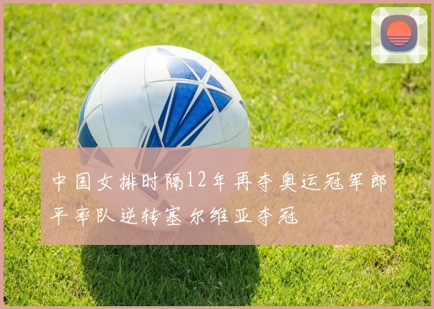 中国女排时隔12年再夺奥运冠军郎平率队逆转塞尔维亚夺冠