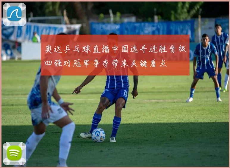 奥运乒乓球直播中国选手连胜晋级四强对冠军争夺带来关键看点