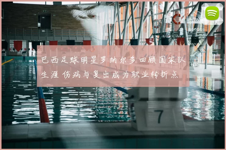 巴西足球明星罗纳尔多回顾国家队生涯 伤病与复出成为职业转折点