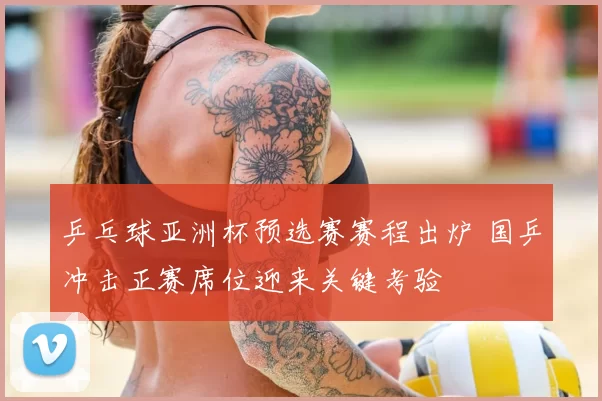 乒乓球亚洲杯预选赛赛程出炉 国乒冲击正赛席位迎来关键考验