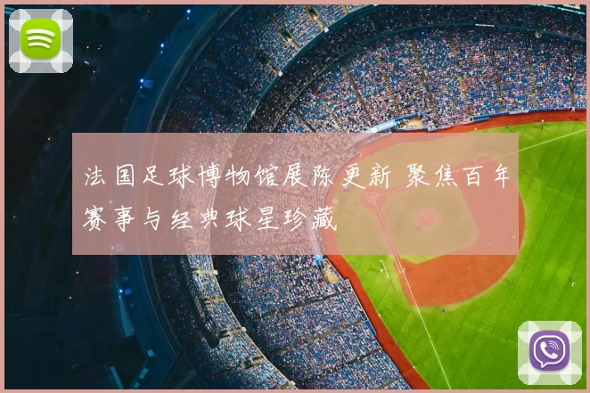 法国足球博物馆展陈更新 聚焦百年赛事与经典球星珍藏