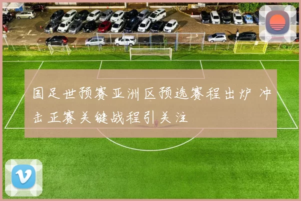 国足世预赛亚洲区预选赛程出炉 冲击正赛关键战程引关注