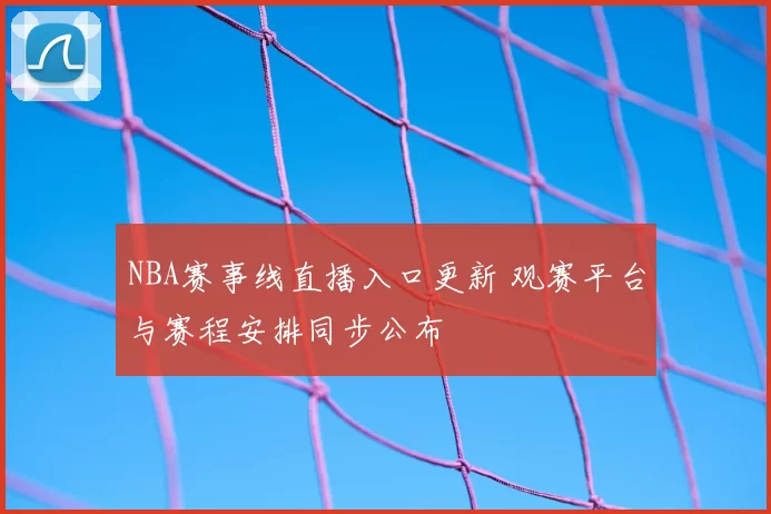 NBA赛事线直播入口更新 观赛平台与赛程安排同步公布