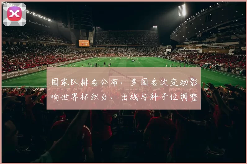 国家队排名公布,多国名次变动影响世界杯积分、出线与种子位调整
