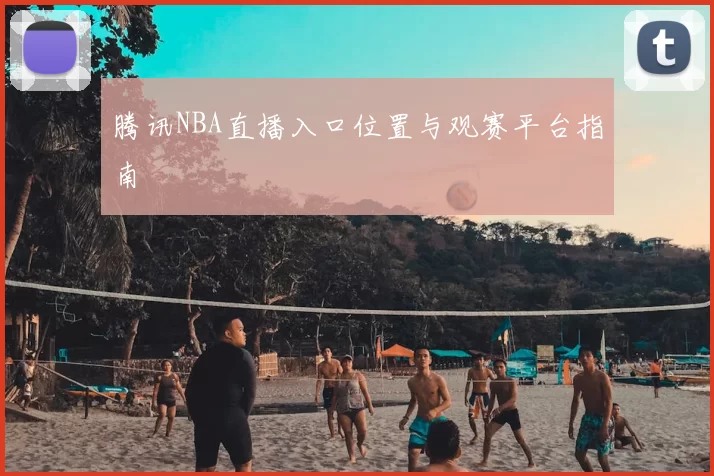 腾讯NBA直播入口位置与观赛平台指南
