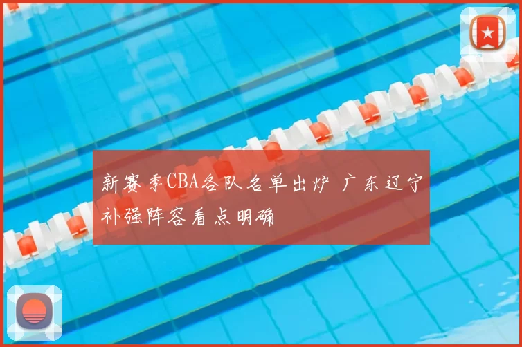 新赛季CBA各队名单出炉 广东辽宁补强阵容看点明确