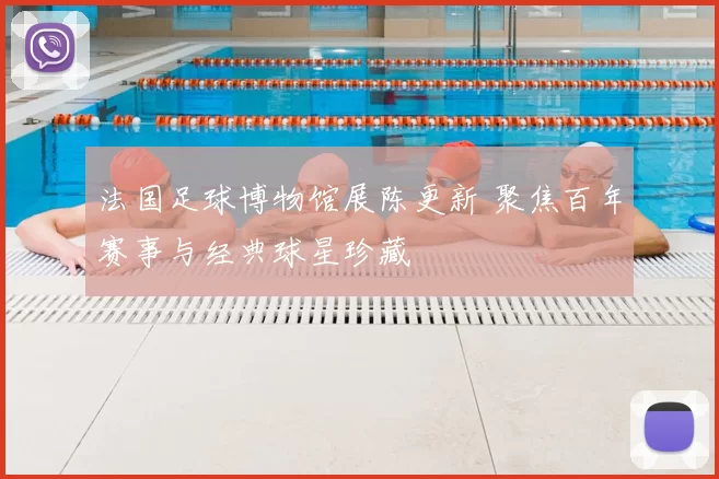 法国足球博物馆展陈更新 聚焦百年赛事与经典球星珍藏