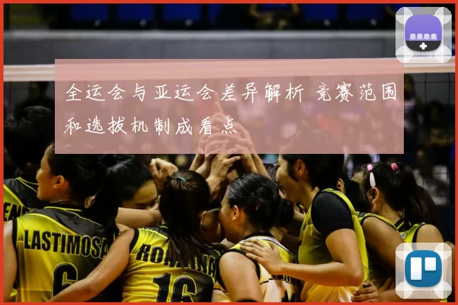全运会与亚运会差异解析 竞赛范围和选拔机制成看点
