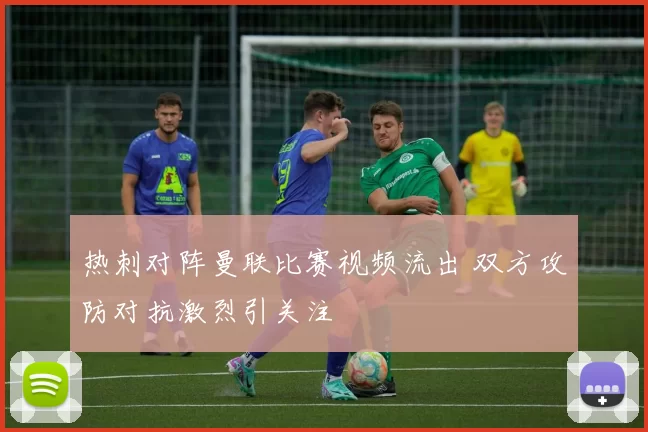 热刺对阵曼联比赛视频流出 双方攻防对抗激烈引关注
