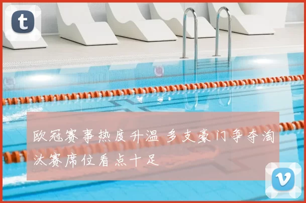 欧冠赛事热度升温 多支豪门争夺淘汰赛席位看点十足