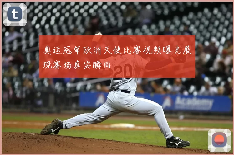 奥运冠军欧洲天使比赛视频曝光展现赛场真实瞬间