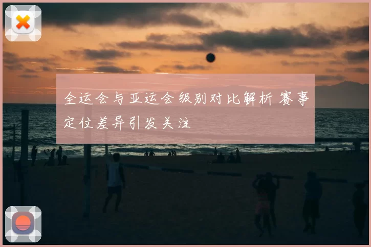 全运会与亚运会级别对比解析 赛事定位差异引发关注