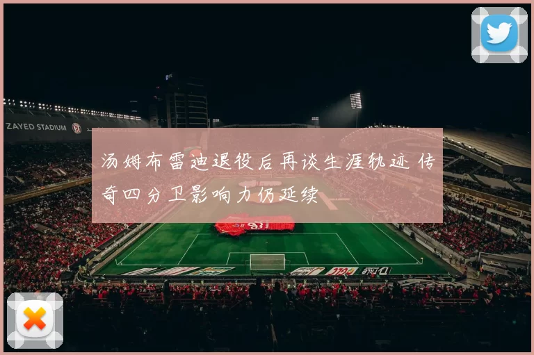 汤姆布雷迪退役后再谈生涯轨迹 传奇四分卫影响力仍延续