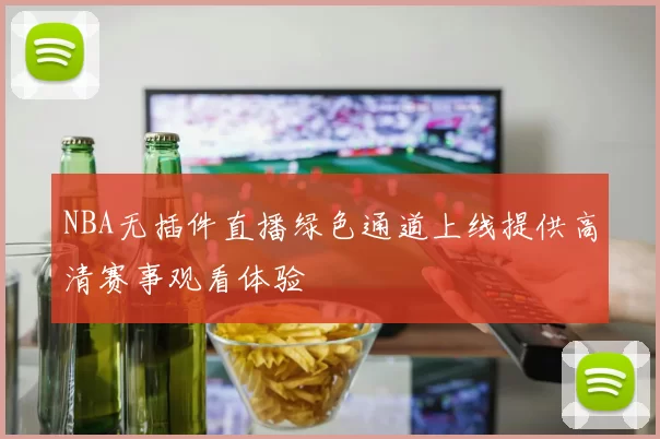 NBA无插件直播绿色通道上线提供高清赛事观看体验