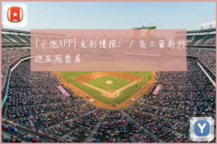 [小炮APP]竞彩情报：广岛三箭新帅迎亚冠首秀