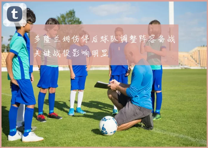 多隆兰姆伤停后球队调整阵容备战关键战役影响明显